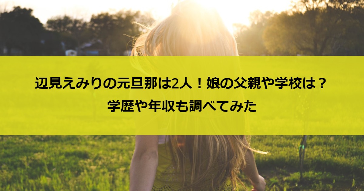 辺見えみりの元旦那は2人！娘の父親や学校は？学歴や年収も調べてみた