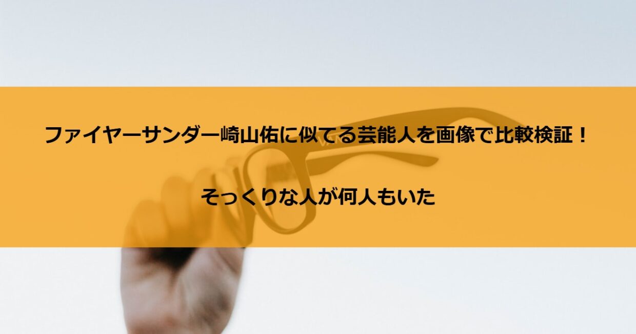 ファイヤーサンダー崎山佑に似てる芸能人を画像で比較検証！そっくりな人が何人もいた