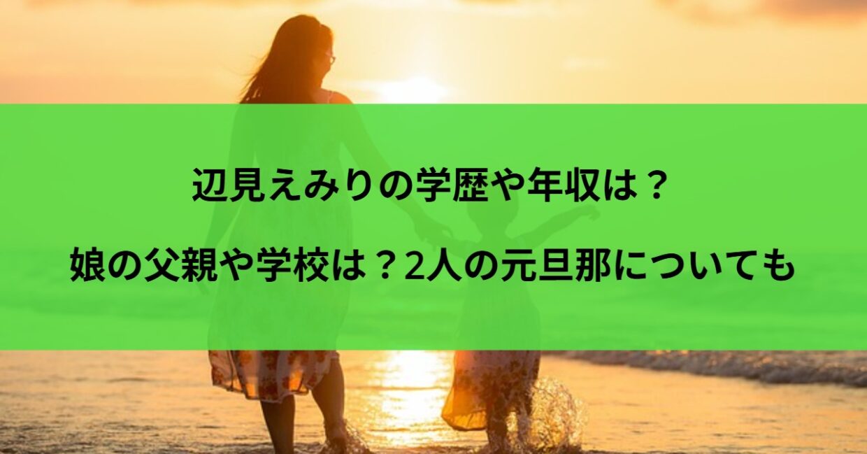 辺見えみりの学歴や年収は？娘の父親や学校は？2人の元旦那についても