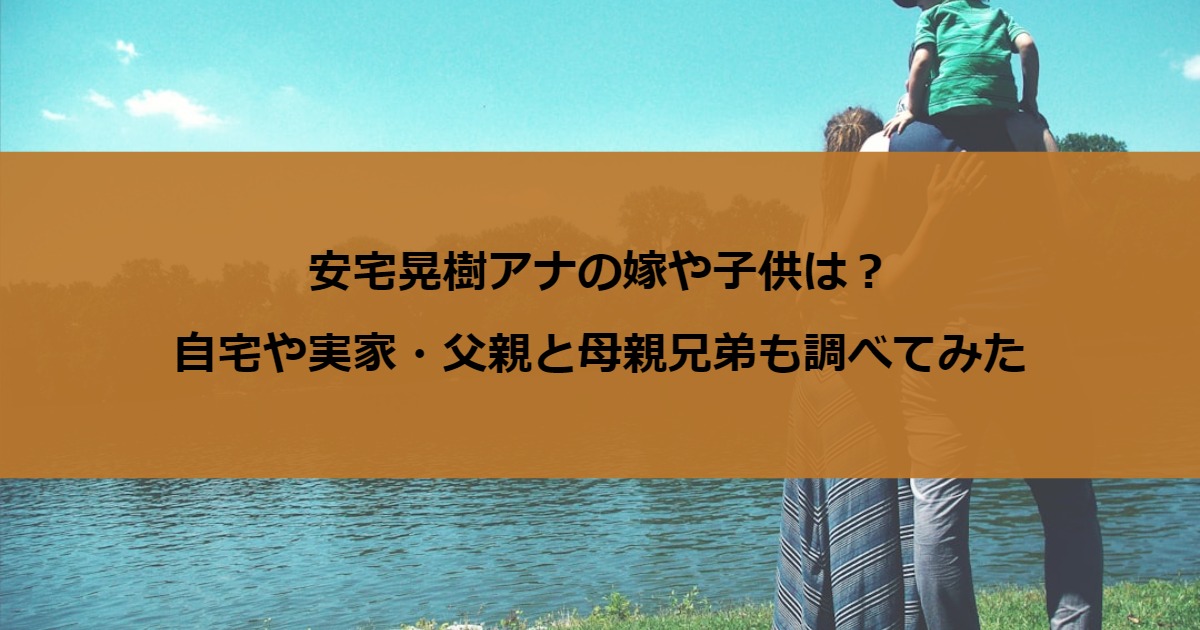 安宅晃樹アナの嫁や子供は？自宅や実家・父親と母親兄弟も調べてみた