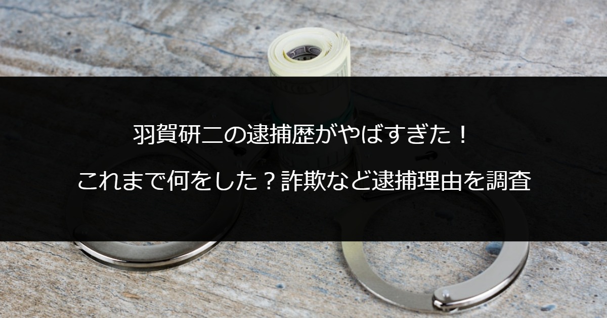 羽賀研二の逮捕歴がやばすぎた！これまで何をした？詐欺など逮捕理由を調査