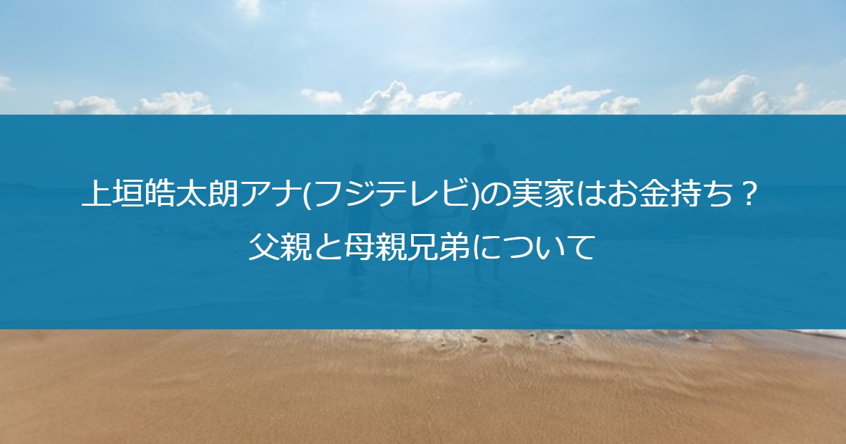 上垣皓太朗アナ(フジテレビ)の実家はお金持ち？父親と母親兄弟について