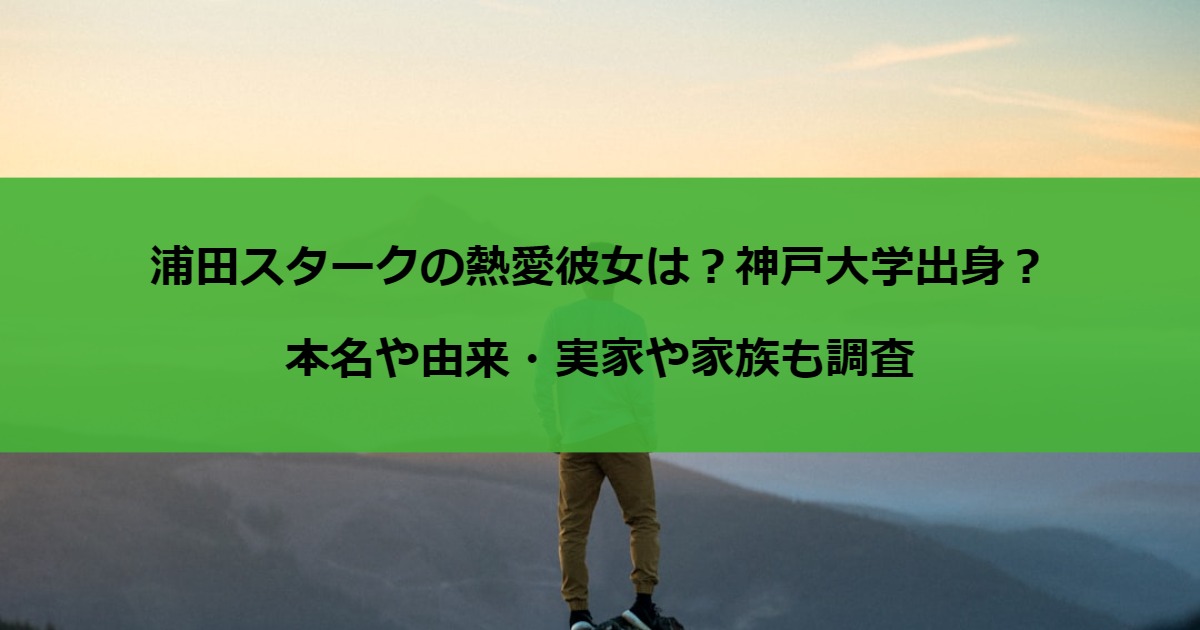 浦田スタークの熱愛彼女は？神戸大学出身？本名や由来・実家や家族も調査