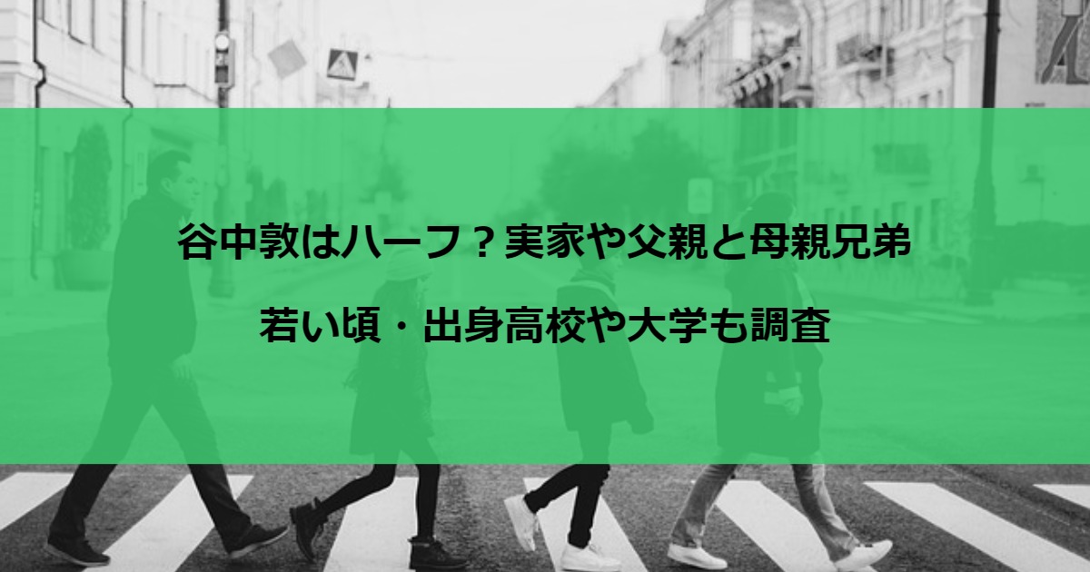 谷中敦はハーフ？実家や父親と母親兄弟｜若い頃・出身高校や大学も調査