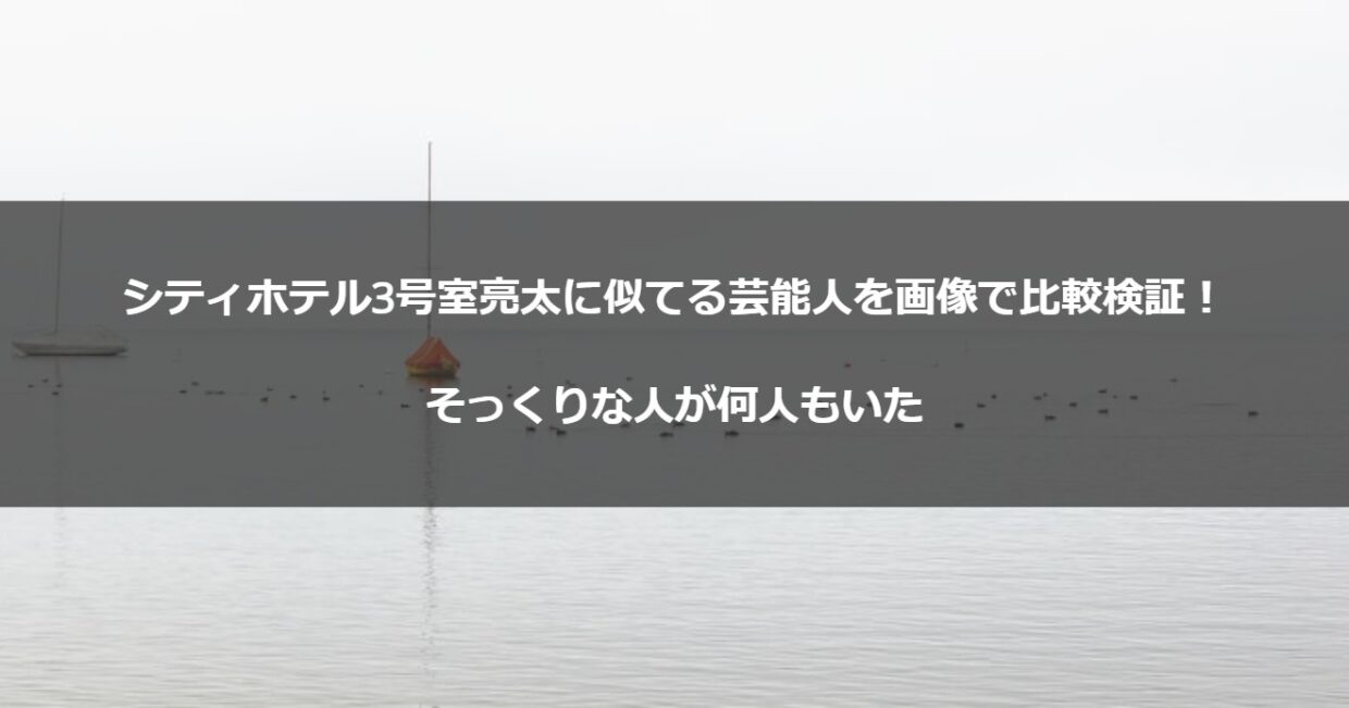 シティホテル3号室亮太に似てる芸能人を画像で比較検証！そっくりな人が何人もいた