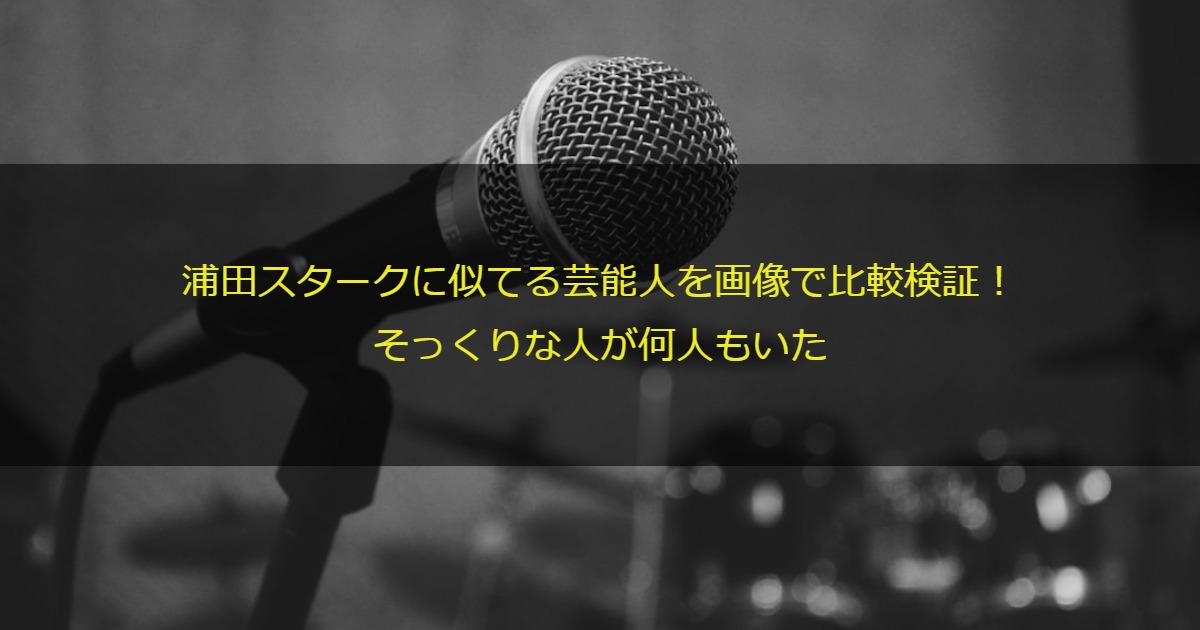 浦田スタークに似てる芸能人を画像で比較検証！そっくりな人が何人もいた