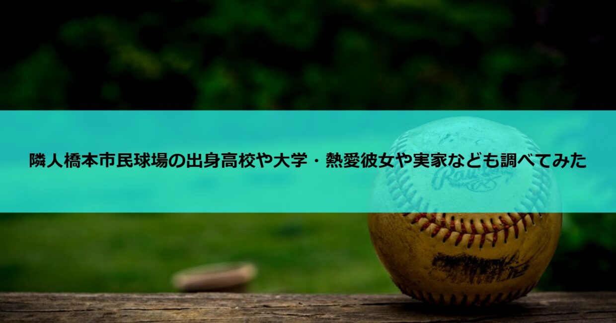 隣人橋本市民球場の出身高校や大学・熱愛彼女や実家なども調べてみた