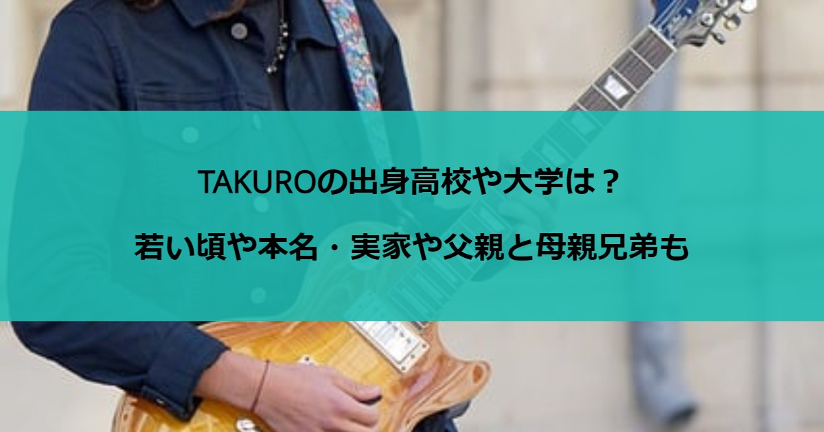 TAKUROの出身高校や大学は？若い頃や本名・実家や父親と母親兄弟も