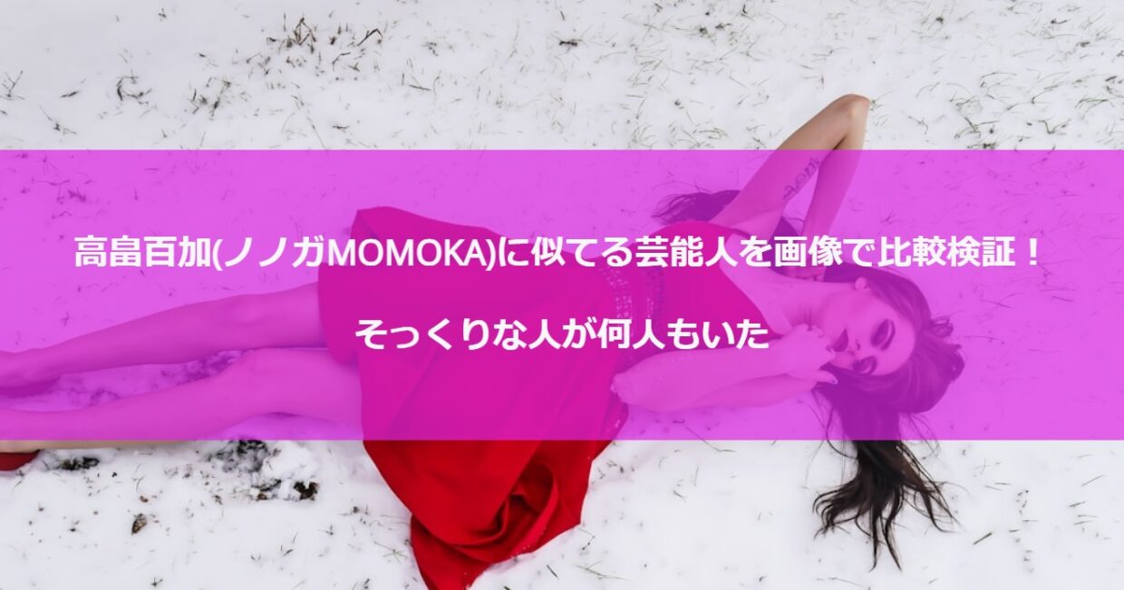 高畠百加(ノノガMOMOKA)に似てる芸能人を画像で比較検証！そっくりな人が何人もいた