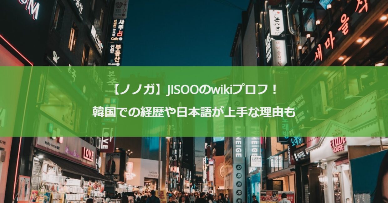 【ノノガ】JISOOのwikiプロフ！韓国での経歴や日本語が上手な理由も