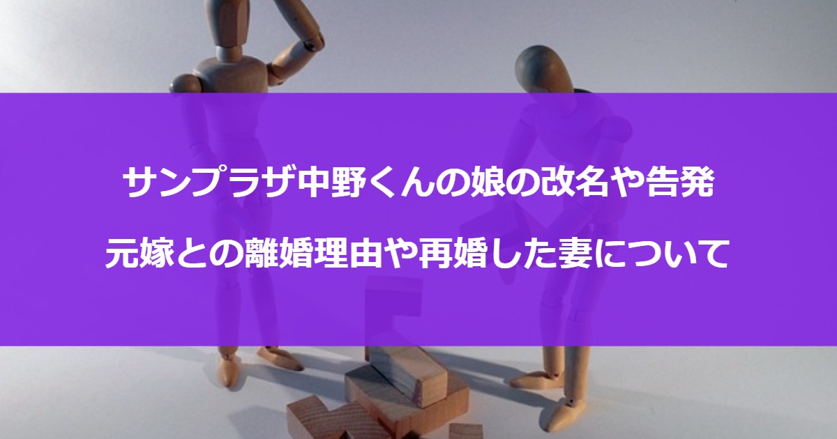 サンプラザ中野くんの娘の改名や告発・元嫁との離婚理由や再婚した妻について