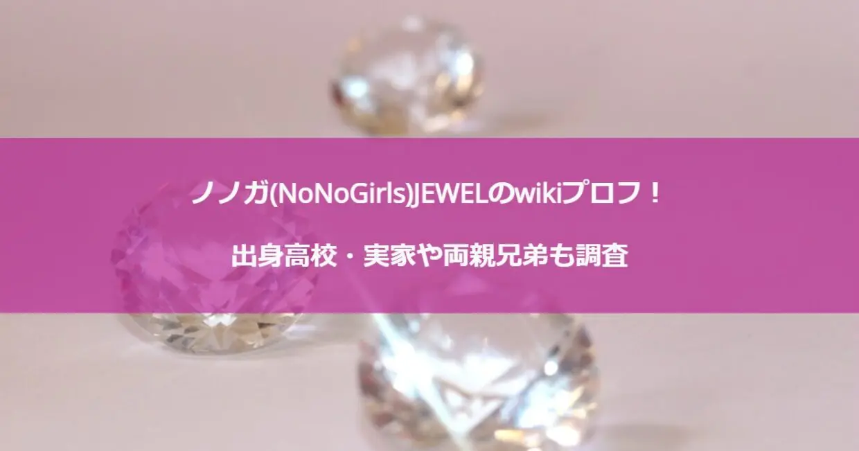 ノノガ(NoNoGirls)JEWELのwikiプロフ！出身高校・実家や両親兄弟も調査