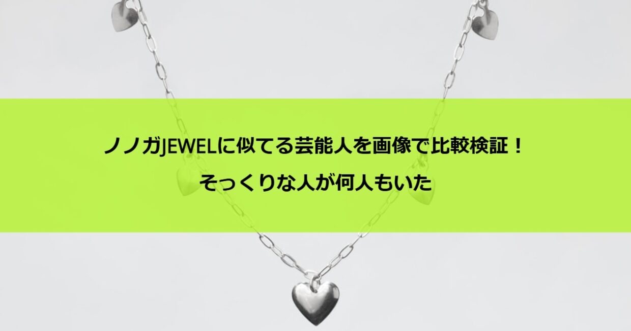 ノノガJEWELに似てる芸能人を画像で比較検証！そっくりな人が何人もいた