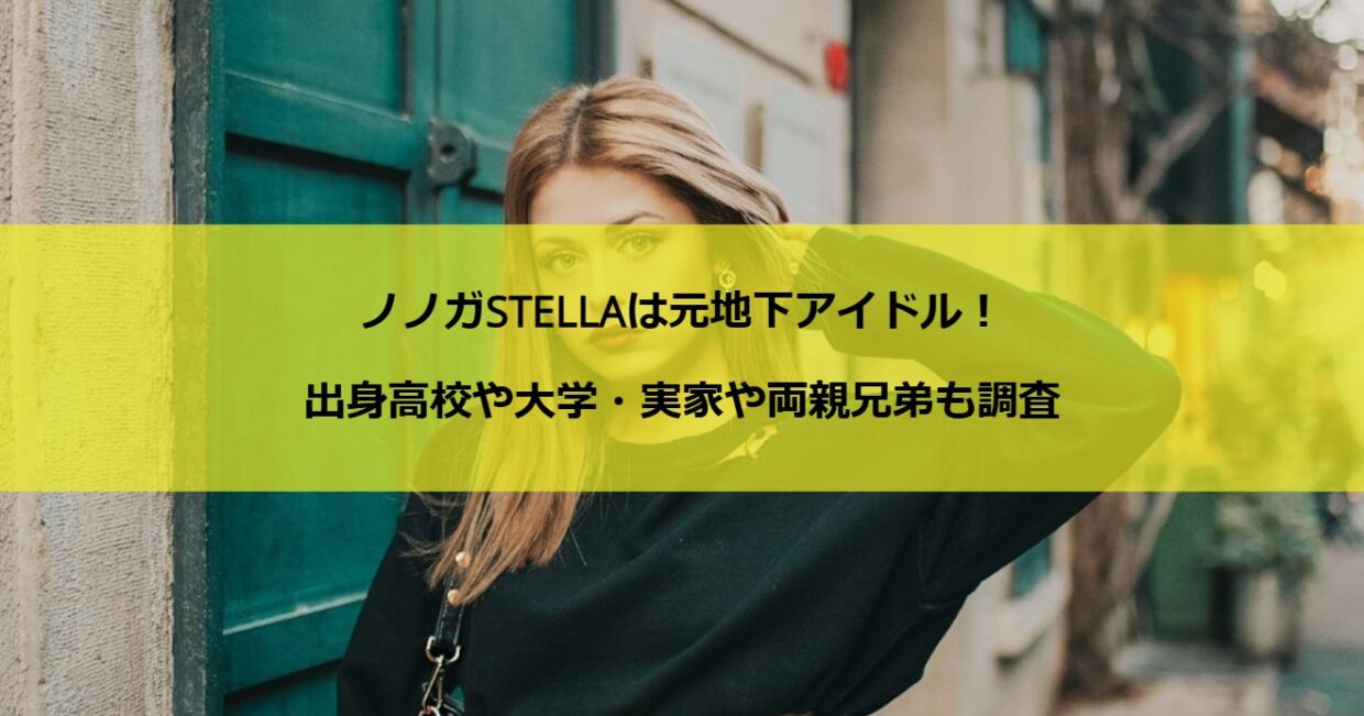 ノノガSTELLAは元地下アイドル！出身高校や大学・実家や両親兄弟も調査