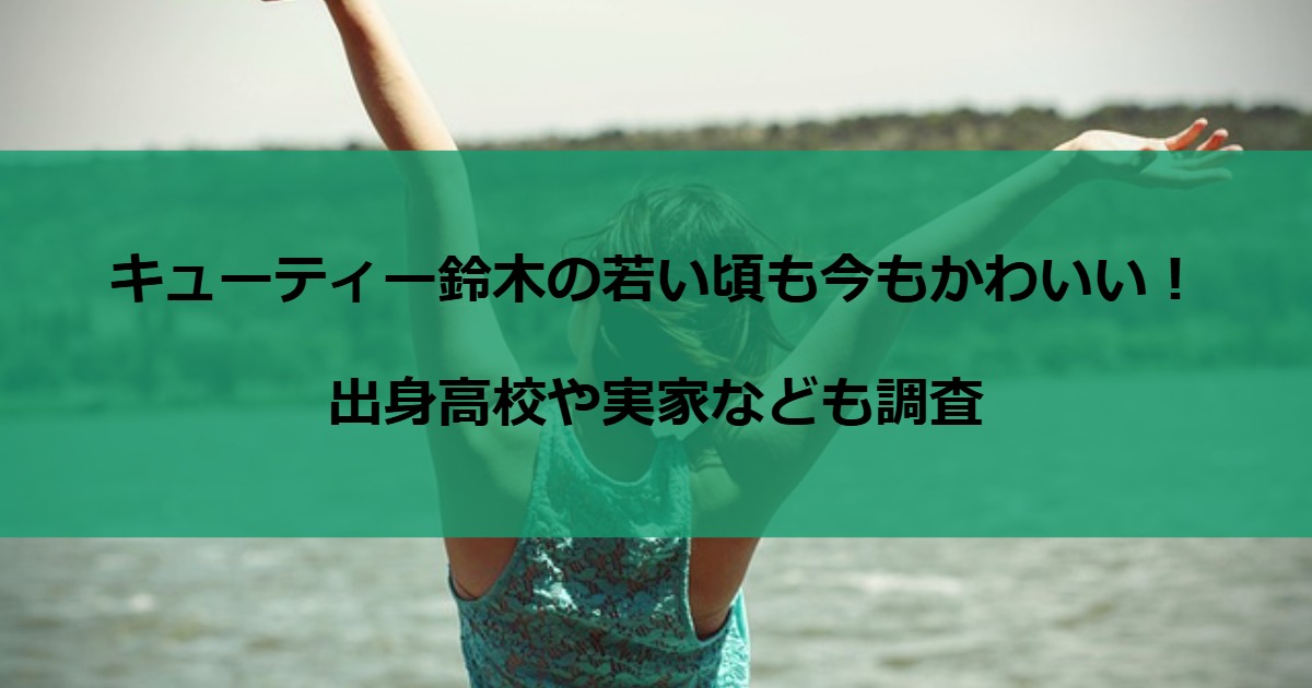 キューティー鈴木の若い頃も今もかわいい！出身高校や実家なども調査