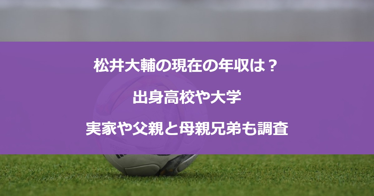 松井大輔の現在の年収は？出身高校や大学・実家や父親と母親兄弟も調査