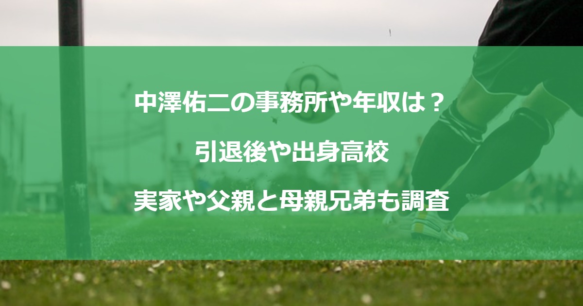 中澤佑二の事務所や年収は？引退後や出身高校・実家や父親と母親兄弟も調査