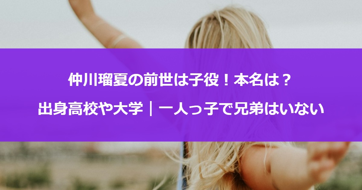 仲川瑠夏の前世は子役！本名は？出身高校や大学｜一人っ子で兄弟はいない