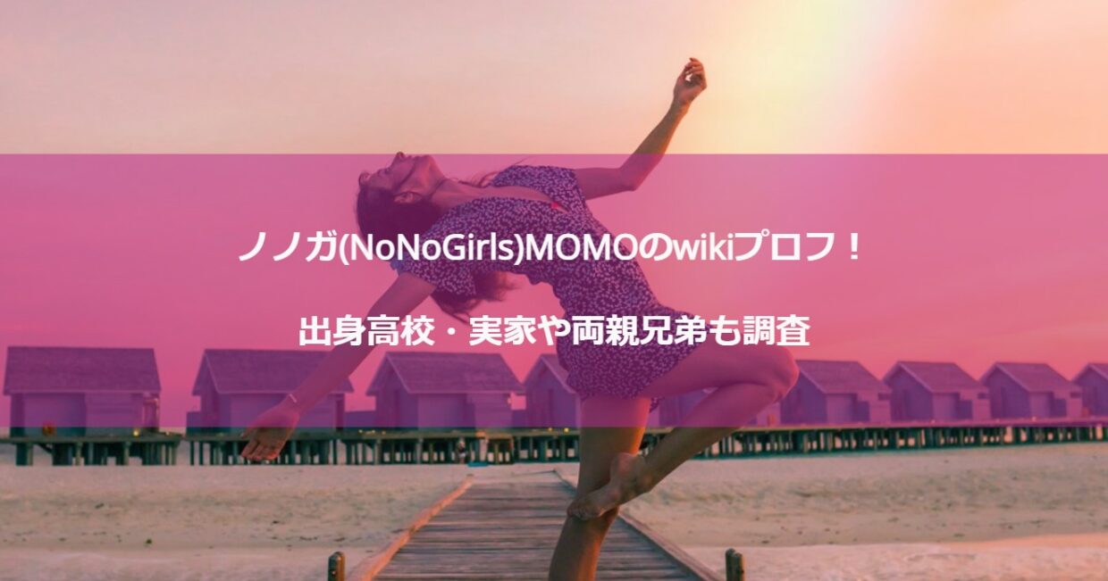 ノノガ(NoNoGirls)MOMOのwikiプロフ！出身高校・実家や両親兄弟も調査