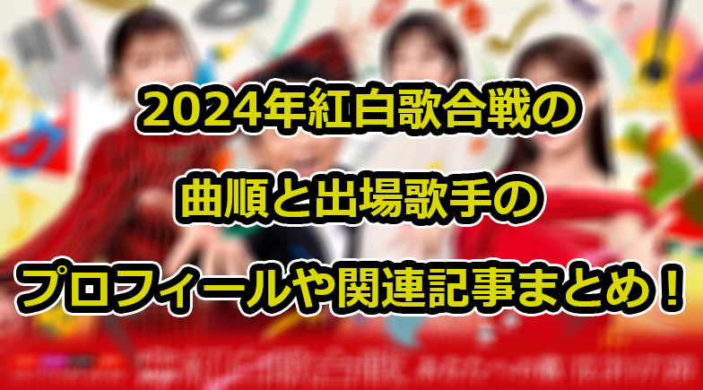 2024年紅白歌合戦の曲順と出場歌手のプロフィールや関連記事まとめ！