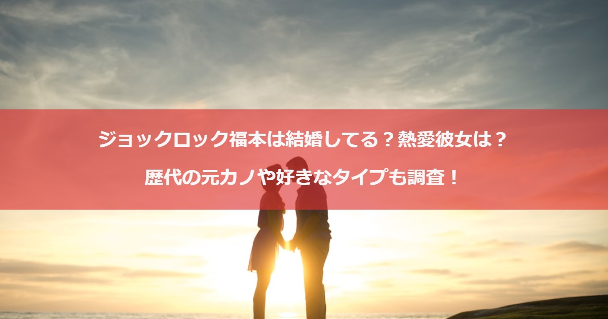 ジョックロック福本は結婚してる？熱愛彼女は？歴代の元カノや好きなタイプも調査！