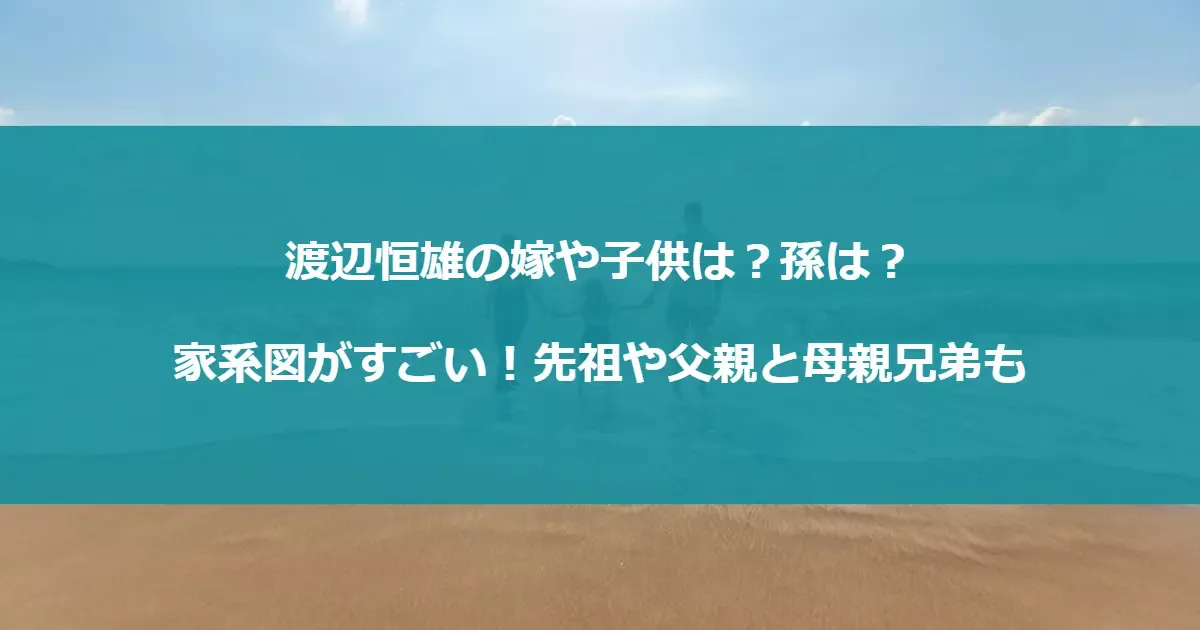 渡辺恒雄の嫁や子供は？孫は？家系図がすごい！先祖や父親と母親兄弟も