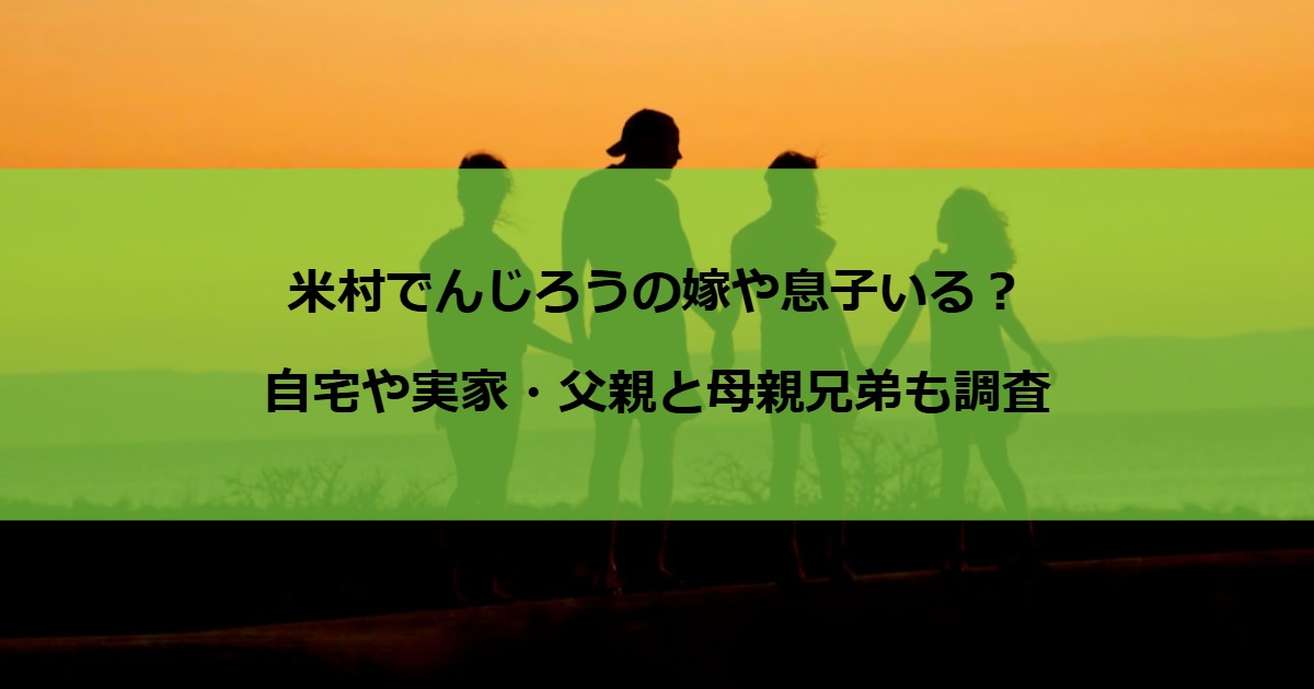 米村でんじろうの嫁や息子いる？自宅や実家・父親と母親兄弟も調査