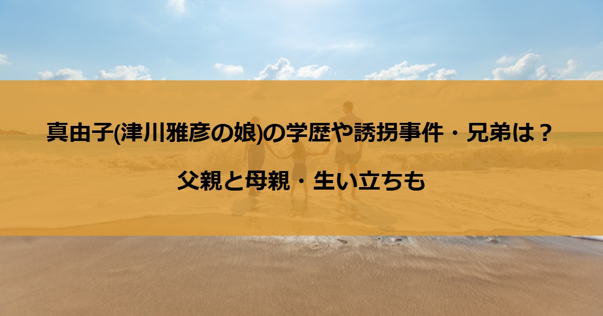 真由子(津川雅彦の娘)の学歴や誘拐事件・兄弟は？父親と母親・生い立ちも