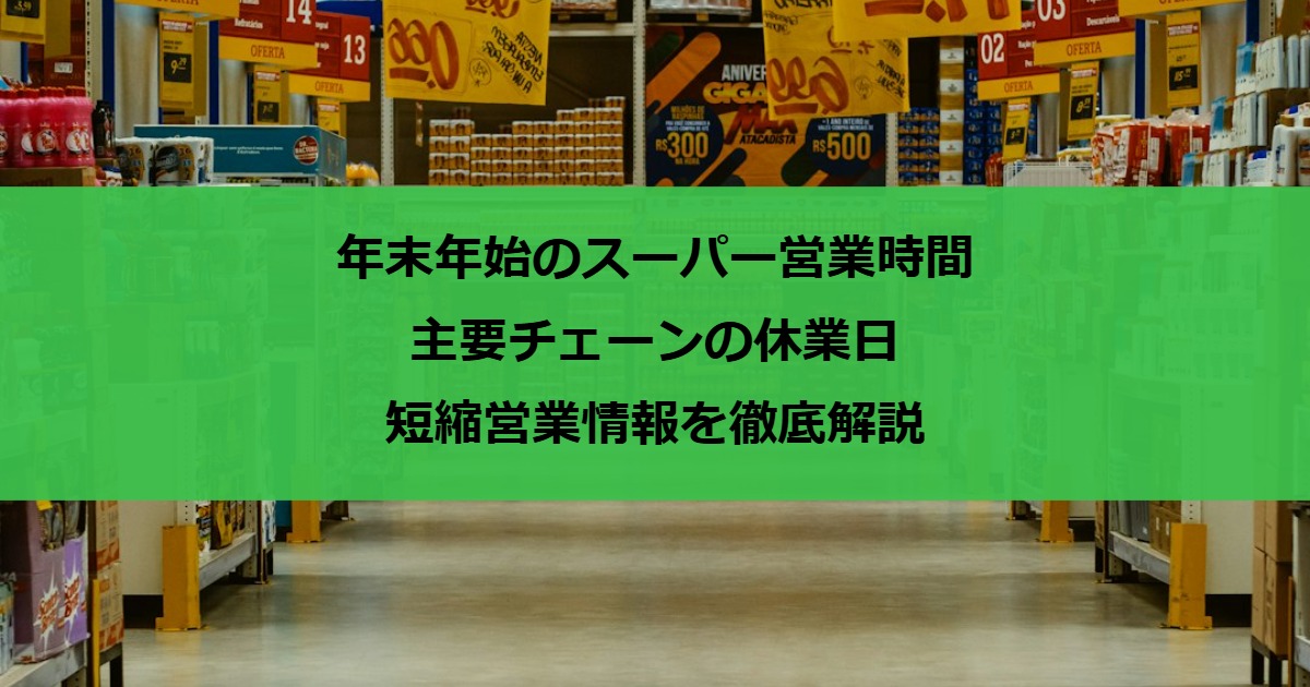 年末年始のスーパー営業時間｜主要チェーンの休業日・短縮営業情報を徹底解説