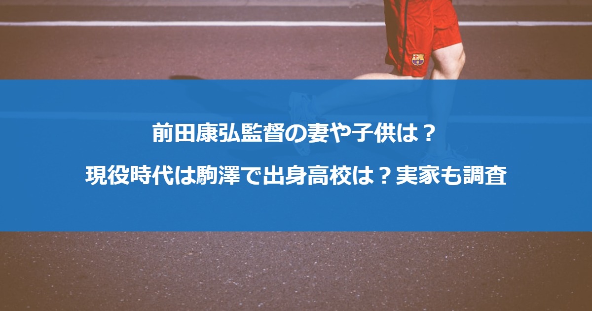 前田康弘監督の妻や子供は？現役時代は駒澤で出身高校は？実家も調査