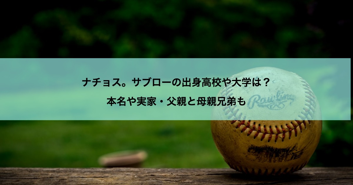 ナチョス。サブローの出身高校や大学は？本名や実家・父親と母親兄弟も