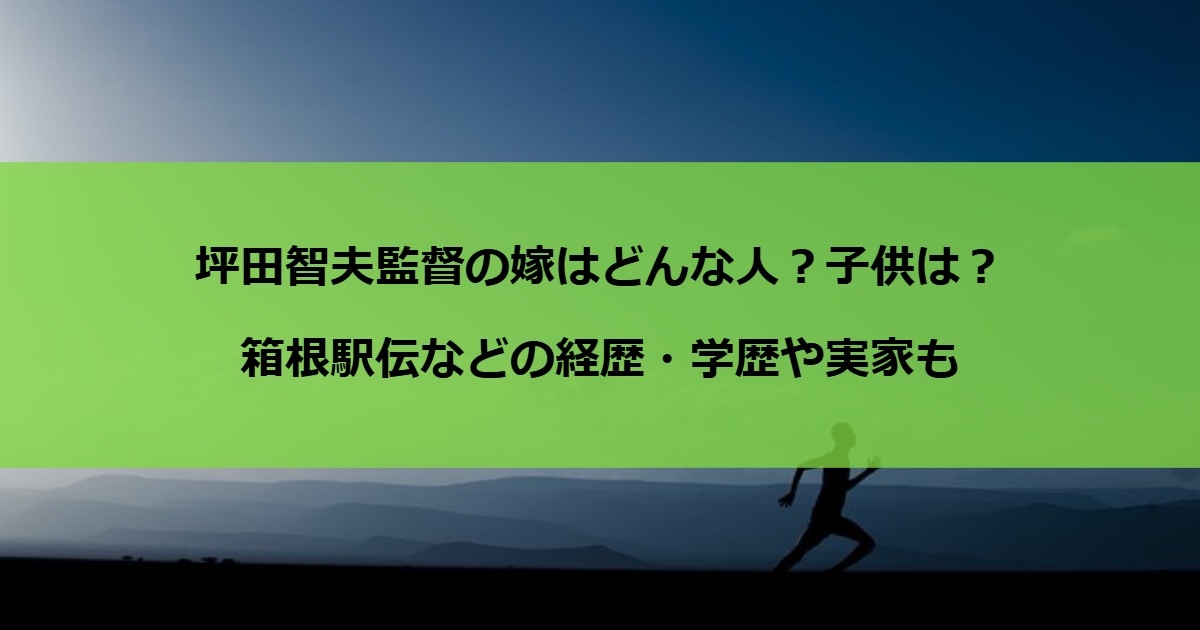 坪田智夫監督の嫁はどんな人？子供は？箱根駅伝などの経歴・学歴や実家も