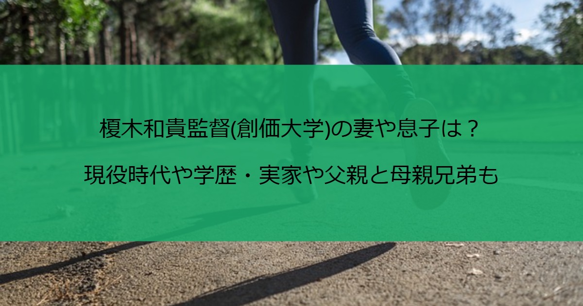 榎木和貴監督(創価大学)の妻や息子は？現役時代や学歴・実家や父親と母親兄弟も