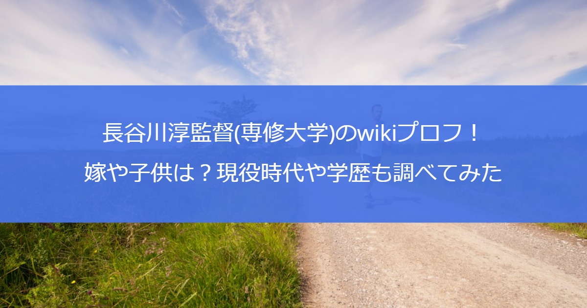 長谷川淳監督(専修大学)のwikiプロフ！嫁や子供は？現役時代や学歴も調べてみた