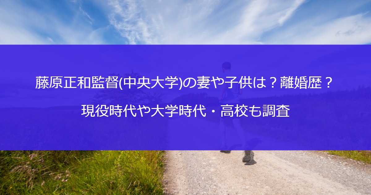 藤原正和監督(中央大学)の妻や子供は？離婚歴？現役時代や大学時代・高校も調査