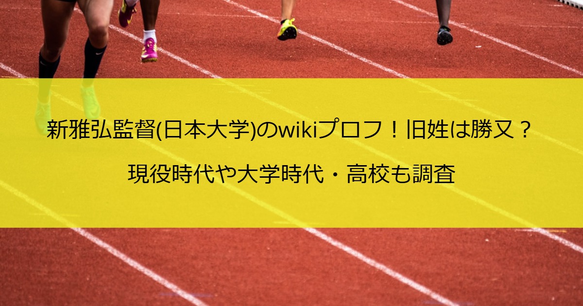 新雅弘監督(日本大学)のwikiプロフ！旧姓は勝又？現役時代や大学時代・高校も調査