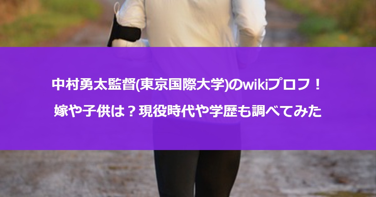 中村勇太監督(東京国際大学)のwikiプロフ！嫁や子供は？現役時代や学歴も調べてみた