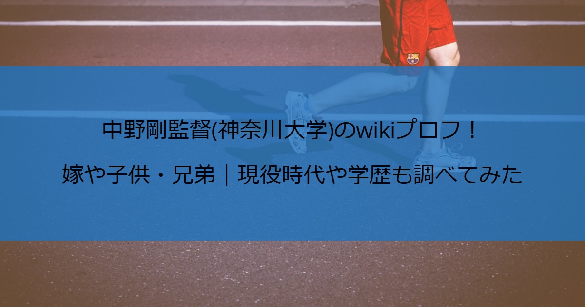 中野剛監督(神奈川大学)のwikiプロフ！嫁や子供・兄弟｜現役時代や学歴も調べてみた