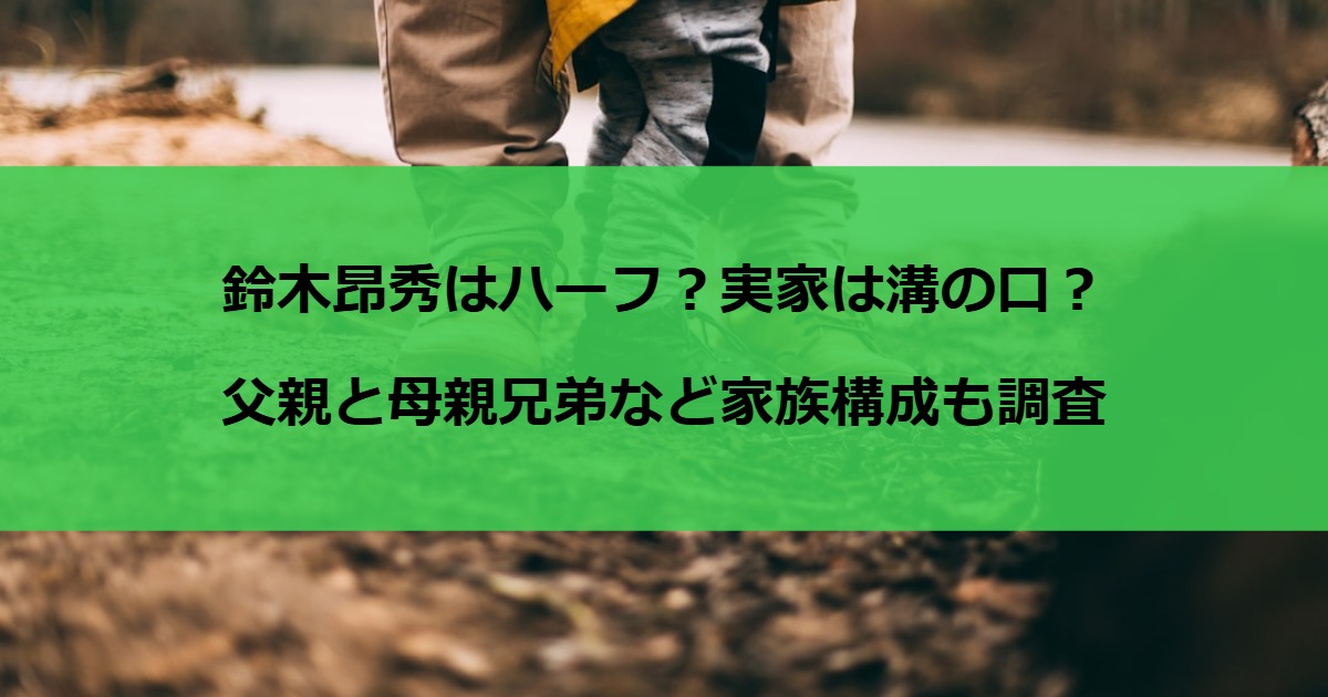 鈴木昂秀はハーフ？実家は溝の口？父親と母親兄弟など家族構成も調査