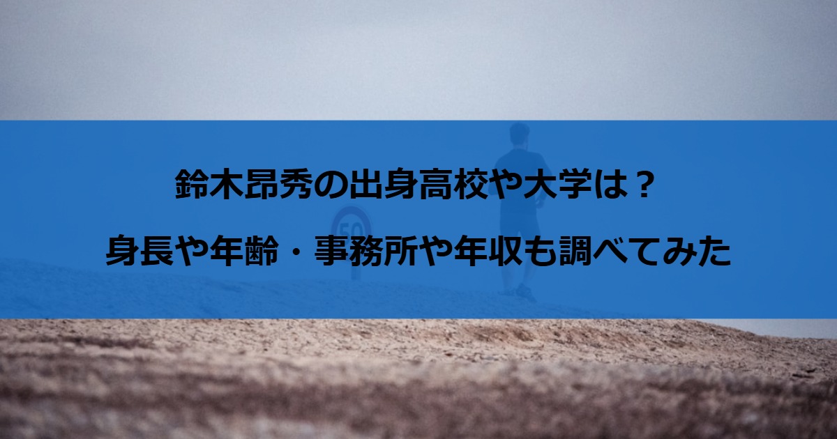 鈴木昂秀の出身高校や大学は？身長や年齢・事務所や年収も調べてみた