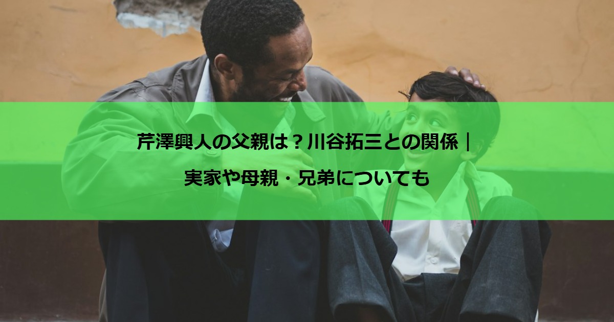 芹澤興人の父親は？川谷拓三との関係｜実家や母親・兄弟についても