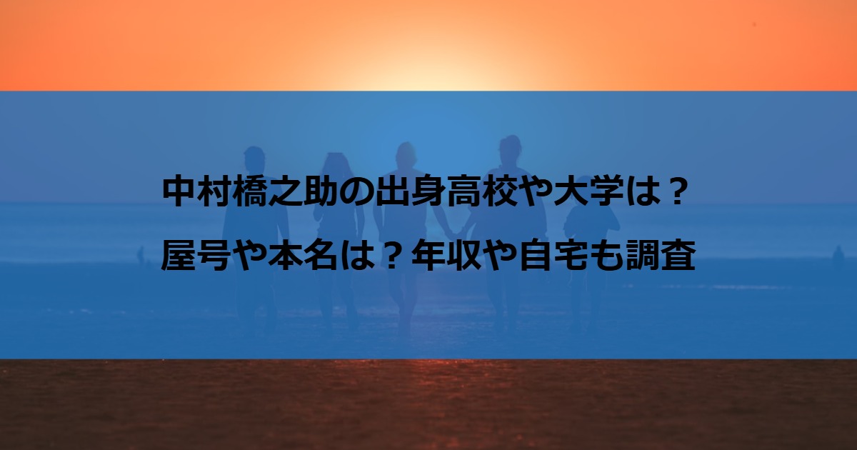 中村橋之助の出身高校や大学は？屋号や本名は？年収や自宅も調査