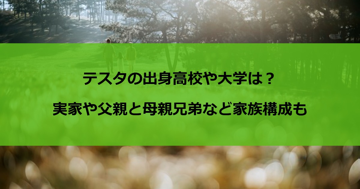 テスタの出身高校や大学は？実家や父親と母親兄弟など家族構成も