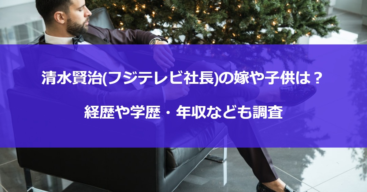 清水賢治(フジテレビ社長)の嫁や子供は？経歴や学歴・年収なども調査