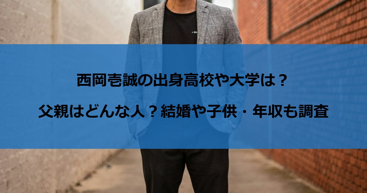 西岡壱誠の出身高校や大学は？父親はどんな人？結婚や子供・年収も調査