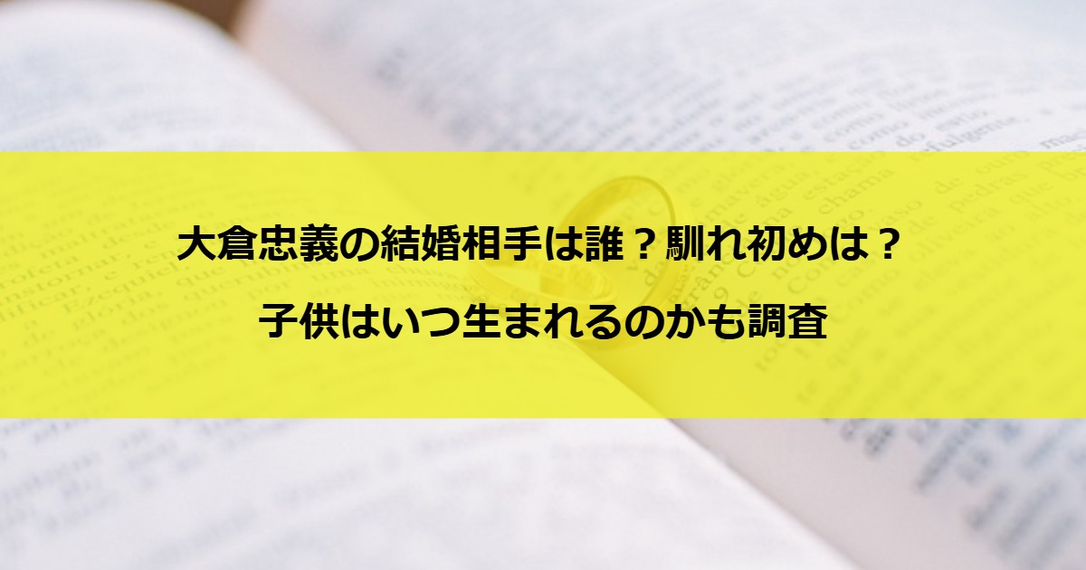 大倉忠義の結婚相手は誰？馴れ初めは？子供はいつ生まれるのかも調査