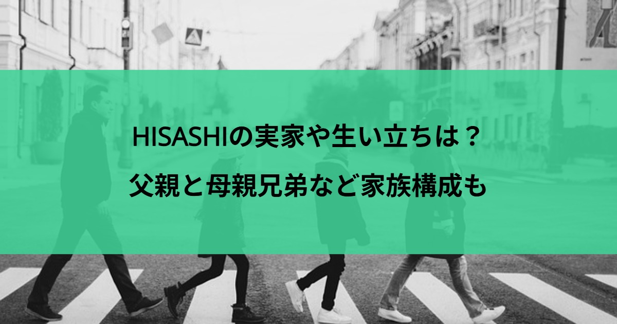 HISASHIの実家や生い立ちは？父親と母親兄弟など家族構成も