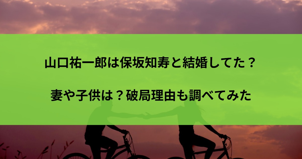 山口祐一郎は保坂知寿と結婚してた？妻や子供は？破局理由も調べてみた