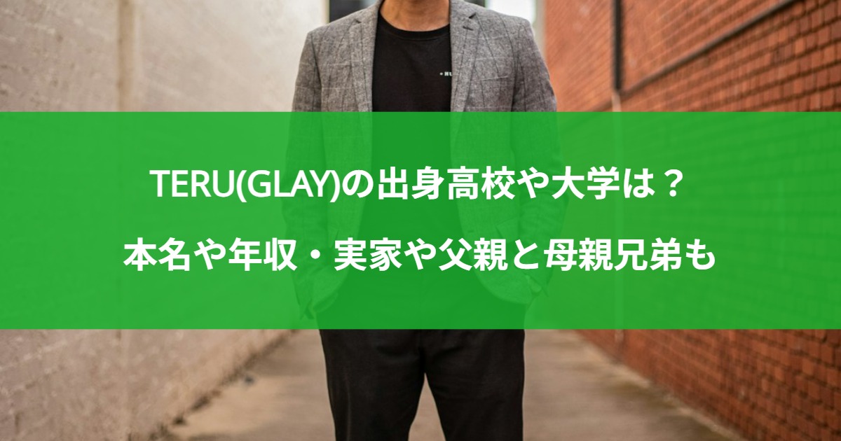 TERU(GLAY)の出身高校や大学は？本名や年収・実家や父親と母親兄弟も