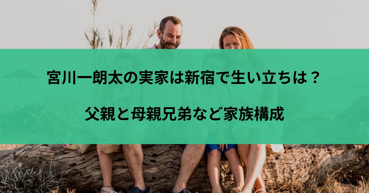 宮川一朗太の実家は新宿で生い立ちは？父親と母親兄弟など家族構成
